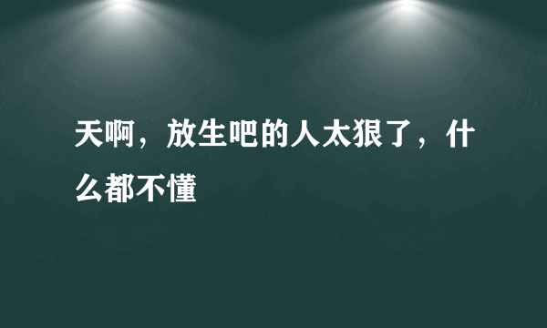 天啊，放生吧的人太狠了，什么都不懂