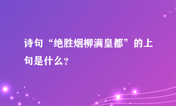 诗句“绝胜烟柳满皇都”的上句是什么？