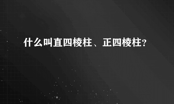 什么叫直四棱柱、正四棱柱？