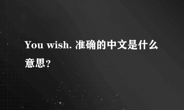 You wish. 准确的中文是什么意思？