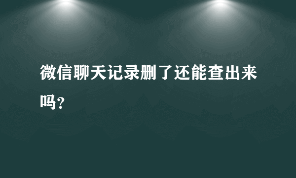 微信聊天记录删了还能查出来吗？