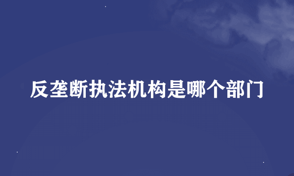 反垄断执法机构是哪个部门