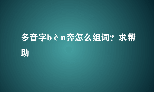 多音字bèn奔怎么组词？求帮助