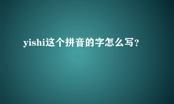 yishi这个拼音的字怎么写？