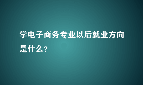 学电子商务专业以后就业方向是什么？