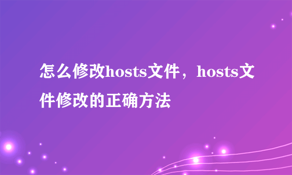 怎么修改hosts文件，hosts文件修改的正确方法