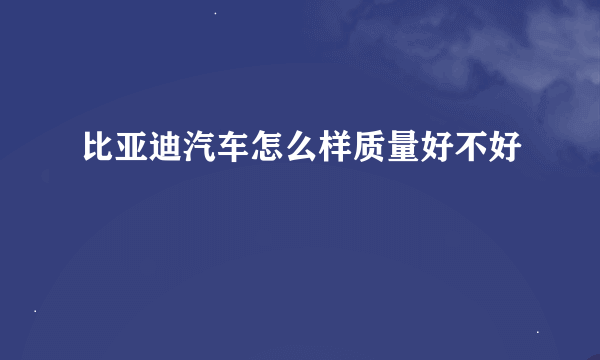 比亚迪汽车怎么样质量好不好