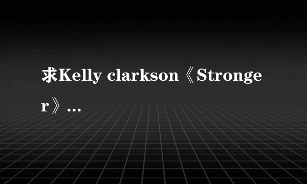 求Kelly clarkson《Stronger》的完整歌词和翻译。