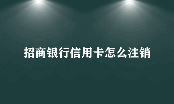 招商银行信用卡怎么注销