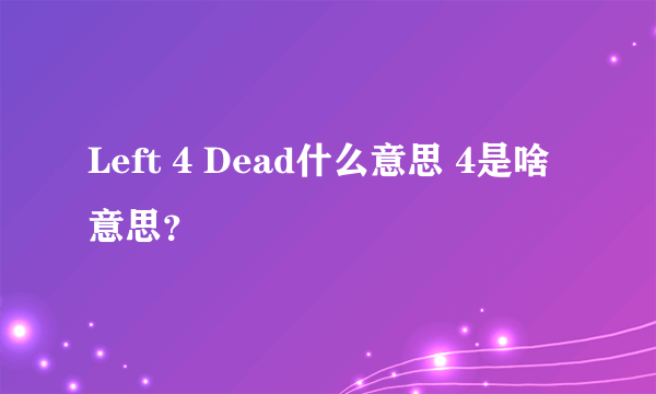 Left 4 Dead什么意思 4是啥意思？