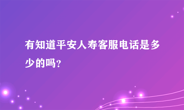 有知道平安人寿客服电话是多少的吗？