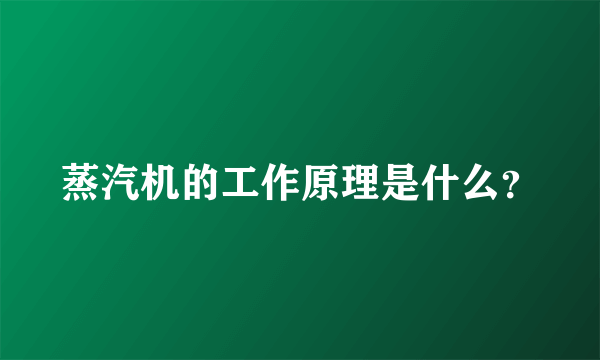 蒸汽机的工作原理是什么？