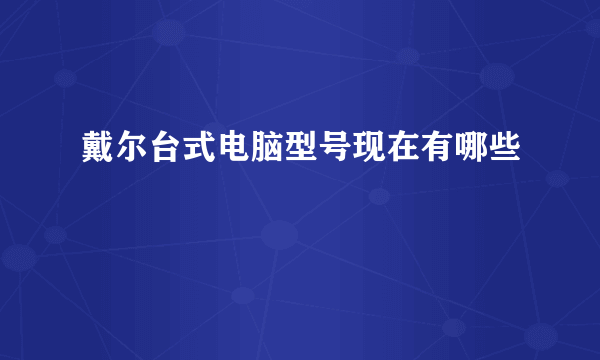 戴尔台式电脑型号现在有哪些