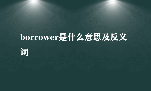 borrower是什么意思及反义词