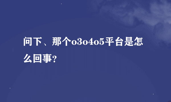 问下、那个o3o4o5平台是怎么回事？