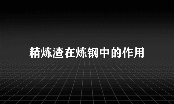 精炼渣在炼钢中的作用