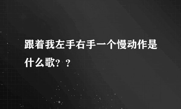 跟着我左手右手一个慢动作是什么歌？？