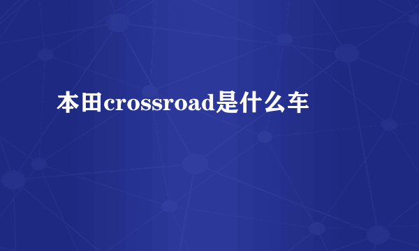 本田crossroad是什么车