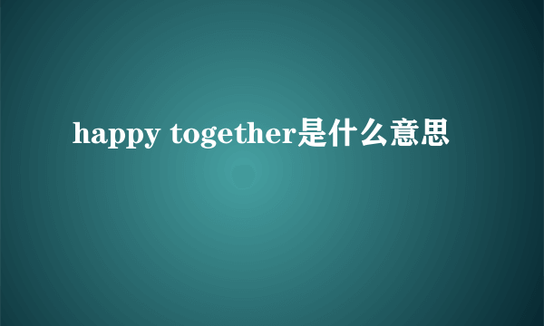 happy together是什么意思