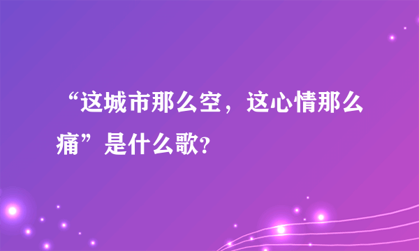 “这城市那么空，这心情那么痛”是什么歌？