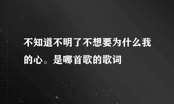 不知道不明了不想要为什么我的心。是哪首歌的歌词