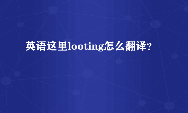 英语这里looting怎么翻译？