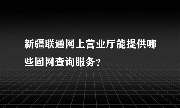 新疆联通网上营业厅能提供哪些固网查询服务？