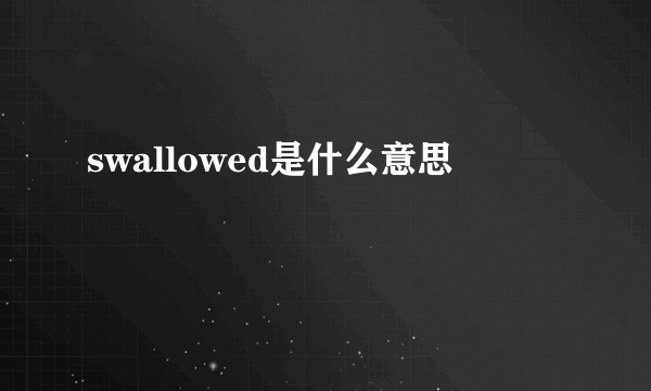 swallowed是什么意思