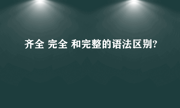 齐全 完全 和完整的语法区别?