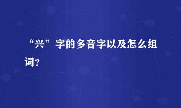 “兴”字的多音字以及怎么组词？