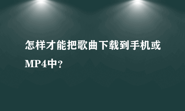 怎样才能把歌曲下载到手机或MP4中？