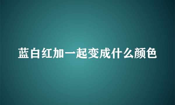 蓝白红加一起变成什么颜色