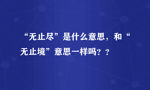 “无止尽”是什么意思，和“无止境”意思一样吗？？