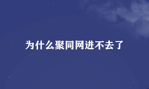 为什么聚同网进不去了