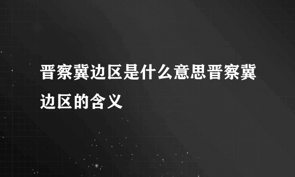 晋察冀边区是什么意思晋察冀边区的含义