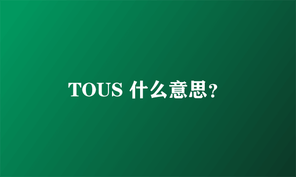 TOUS 什么意思？