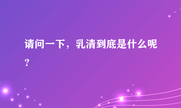 请问一下，乳清到底是什么呢？