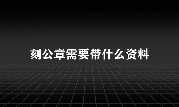 刻公章需要带什么资料