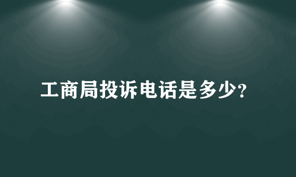 工商局投诉电话是多少？