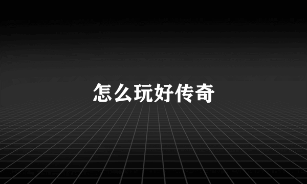 怎么玩好传奇