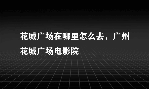 花城广场在哪里怎么去，广州花城广场电影院