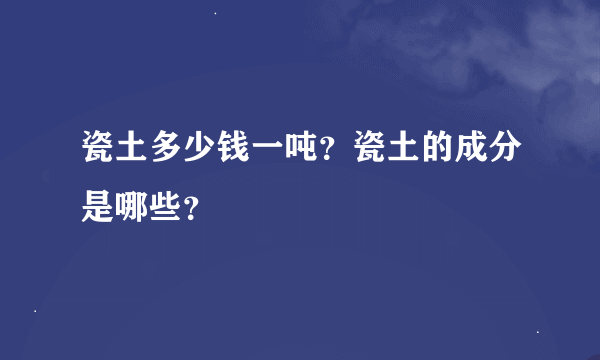 瓷土多少钱一吨？瓷土的成分是哪些？