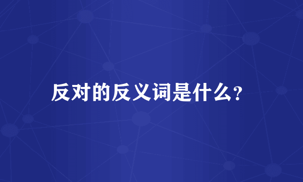 反对的反义词是什么？