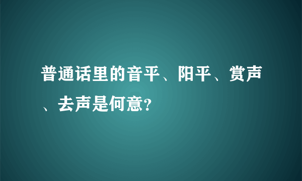 普通话里的音平、阳平、赏声、去声是何意？