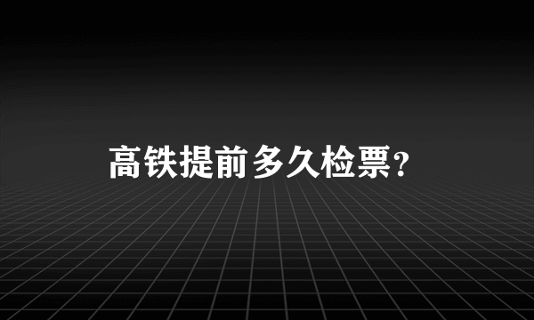 高铁提前多久检票？