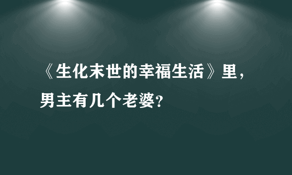 《生化末世的幸福生活》里，男主有几个老婆？