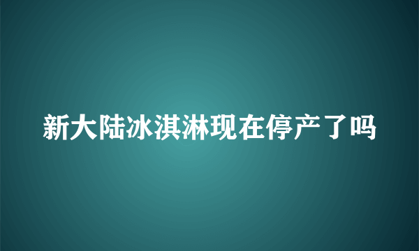 新大陆冰淇淋现在停产了吗