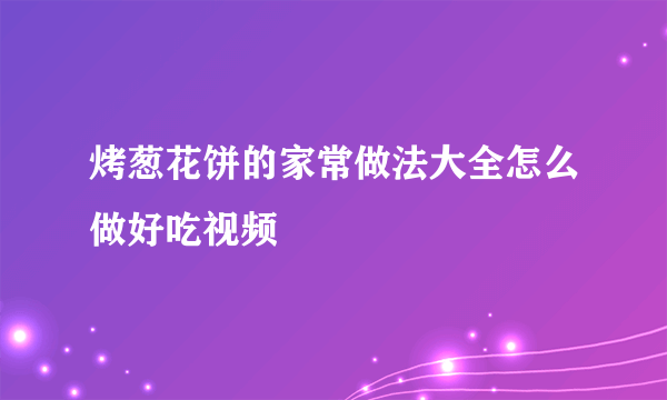 烤葱花饼的家常做法大全怎么做好吃视频