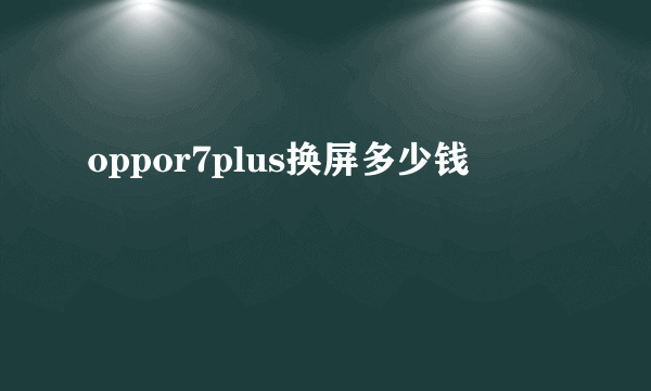 oppor7plus换屏多少钱