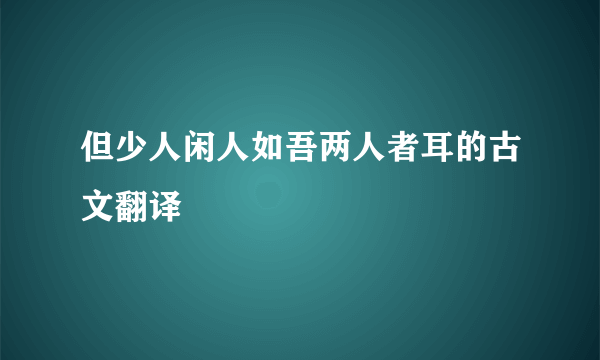 但少人闲人如吾两人者耳的古文翻译